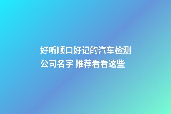 好听顺口好记的汽车检测公司名字 推荐看看这些